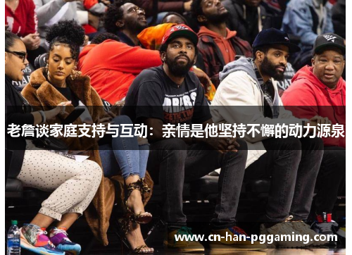 老詹谈家庭支持与互动:亲情是他坚持不懈的动力源泉 老詹谈家庭支持与互动:亲情是他坚持不懈的动力源泉