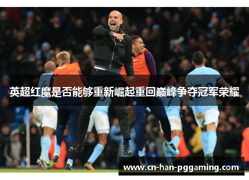 英超红魔是否能够重新崛起重回巅峰争夺冠军荣耀