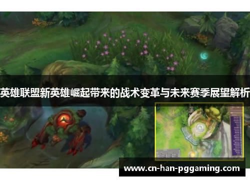 英雄联盟新英雄崛起带来的战术变革与未来赛季展望解析