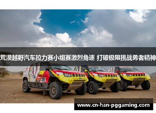 荒漠越野汽车拉力赛小组赛激烈角逐 打破极限挑战勇者精神