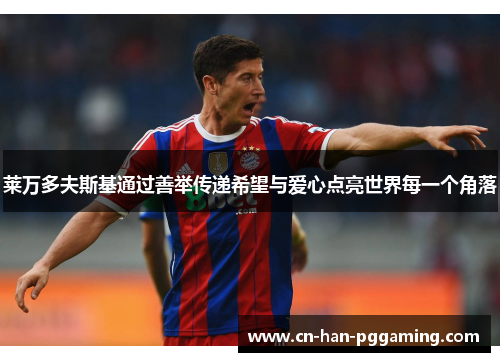 莱万多夫斯基通过善举传递希望与爱心点亮世界每一个角落 莱万多夫斯基通过善举传递希望与爱心点亮世界每一个角落