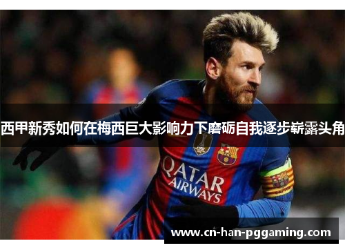 西甲新秀如何在梅西巨大影响力下磨砺自我逐步崭露头角 西甲新秀如何在梅西巨大影响力下磨砺自我逐步崭露头角