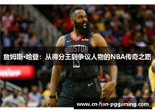 詹姆斯·哈登:从得分王到争议人物的NBA传奇之路 詹姆斯·哈登:从得分王到争议人物的NBA传奇之路