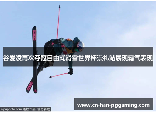 谷爱凌再次夺冠自由式滑雪世界杯崇礼站展现霸气表现 谷爱凌再次夺冠自由式滑雪世界杯崇礼站展现霸气表现