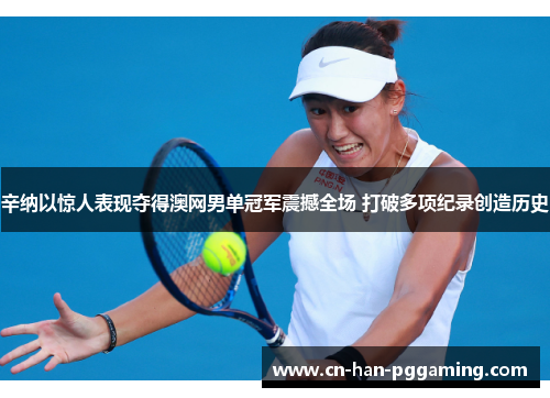 辛纳以惊人表现夺得澳网男单冠军震撼全场 打破多项纪录创造历史