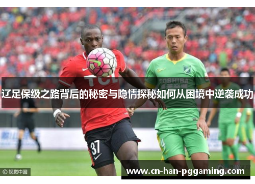 辽足保级之路背后的秘密与隐情探秘如何从困境中逆袭成功 辽足保级之路背后的秘密与隐情探秘如何从困境中逆袭成功