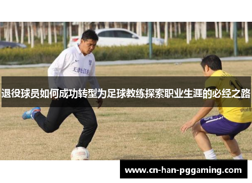 退役球员如何成功转型为足球教练探索职业生涯的必经之路 退役球员如何成功转型为足球教练探索职业生涯的必经之路