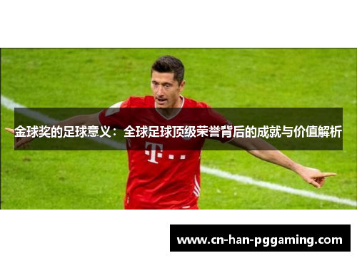 金球奖的足球意义:全球足球顶级荣誉背后的成就与价值解析 金球奖的足球意义:全球足球顶级荣誉背后的成就与价值解析