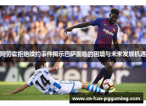 阿劳霍拒绝续约事件揭示巴萨面临的困境与未来发展机遇 阿劳霍拒绝续约事件揭示巴萨面临的困境与未来发展机遇