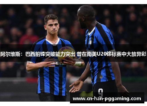 阿尔维斯：巴西前锋突破能力突出 曾在南美U20锦标赛中大放异彩