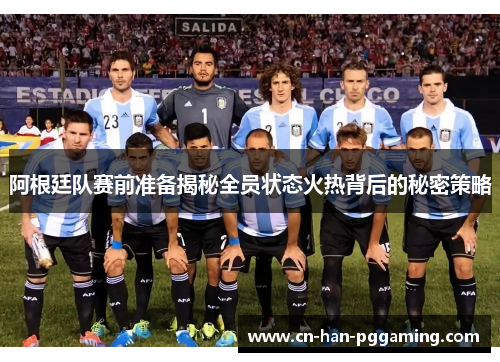 阿根廷队赛前准备揭秘全员状态火热背后的秘密策略