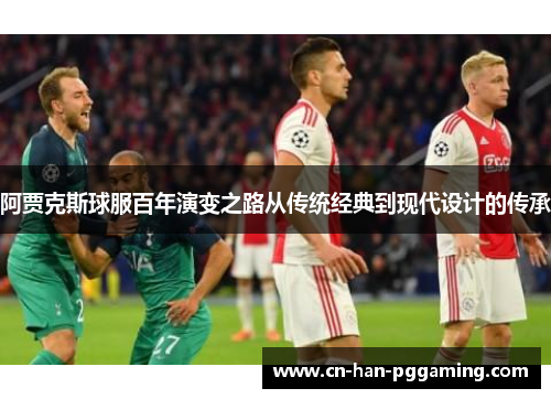 阿贾克斯球服百年演变之路从传统经典到现代设计的传承
