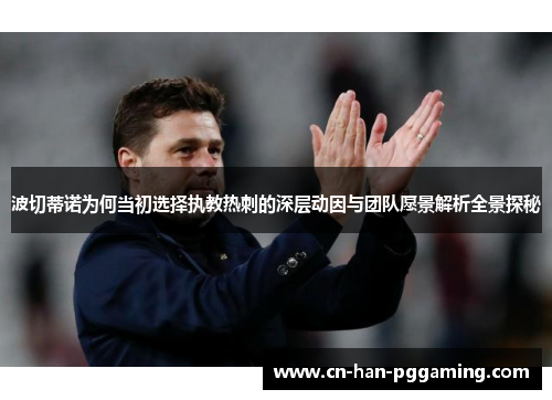 波切蒂诺为何当初选择执教热刺的深层动因与团队愿景解析全景探秘 波切蒂诺为何当初选择执教热刺的深层动因与团队愿景解析全景探秘