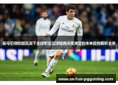 皇马引领欧超风潮下全球职业足球格局深度演变的未来趋势解析全景
