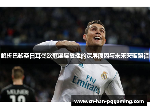 解析巴黎圣日耳曼欧冠屡屡受挫的深层原因与未来突破路径