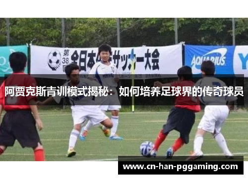 阿贾克斯青训模式揭秘：如何培养足球界的传奇球员