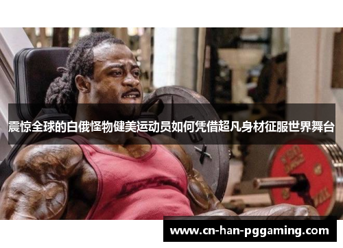 震惊全球的白俄怪物健美运动员如何凭借超凡身材征服世界舞台
