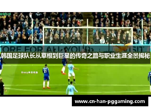 韩国足球队长从草根到巨星的传奇之路与职业生涯全景揭秘