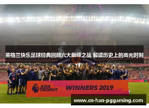英格兰快乐足球经典回顾六大巅峰之战 解读历史上的高光时刻
