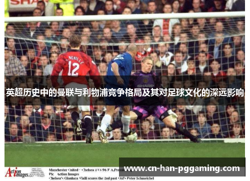 英超历史中的曼联与利物浦竞争格局及其对足球文化的深远影响