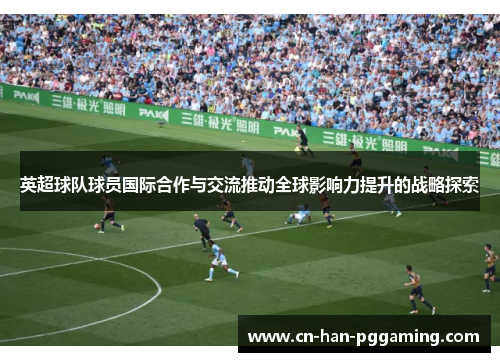 英超球队球员国际合作与交流推动全球影响力提升的战略探索