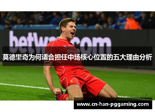 莫德里奇为何适合担任中场核心位置的五大理由分析