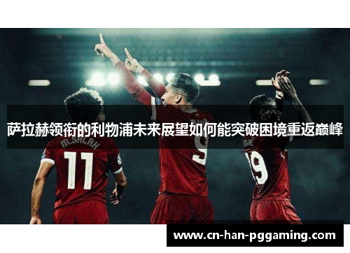 萨拉赫领衔的利物浦未来展望如何能突破困境重返巅峰