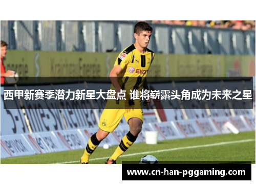 西甲新赛季潜力新星大盘点 谁将崭露头角成为未来之星