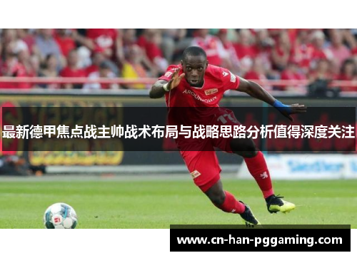 最新德甲焦点战主帅战术布局与战略思路分析值得深度关注