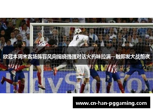 欧冠本周末客场阵容风向揭晓强强对话火药味拉满一触即发大战前夜