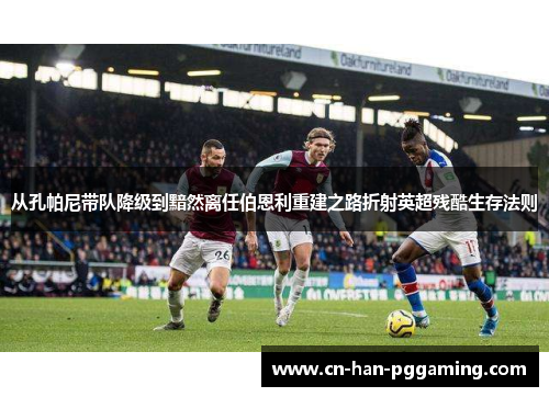 从孔帕尼带队降级到黯然离任伯恩利重建之路折射英超残酷生存法则 从孔帕尼带队降级到黯然离任伯恩利重建之路折射英超残酷生存法则