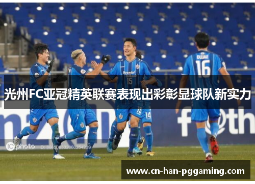 光州FC亚冠精英联赛表现出彩彰显球队新实力