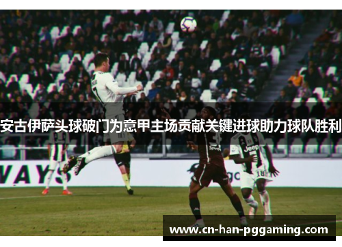 安古伊萨头球破门为意甲主场贡献关键进球助力球队胜利