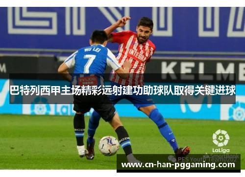 巴特列西甲主场精彩远射建功助球队取得关键进球 巴特列西甲主场精彩远射建功助球队取得关键进球