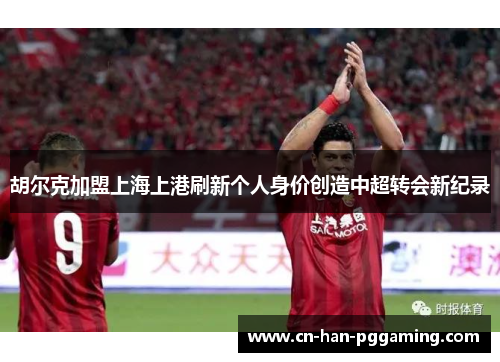 胡尔克加盟上海上港刷新个人身价创造中超转会新纪录