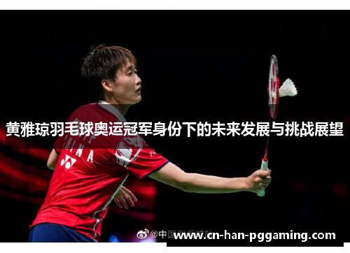 黄雅琼羽毛球奥运冠军身份下的未来发展与挑战展望