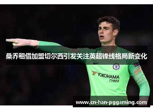 桑乔租借加盟切尔西引发关注英超锋线格局新变化 桑乔租借加盟切尔西引发关注英超锋线格局新变化
