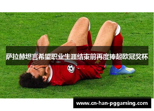 萨拉赫坦言希望职业生涯结束前再度捧起欧冠奖杯 萨拉赫坦言希望职业生涯结束前再度捧起欧冠奖杯
