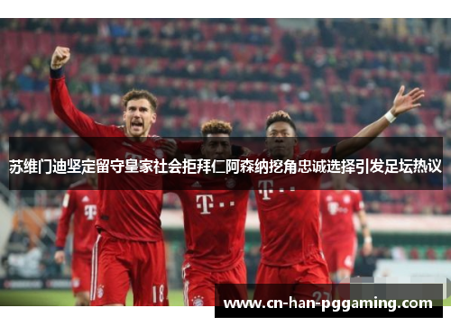 苏维门迪坚定留守皇家社会拒拜仁阿森纳挖角忠诚选择引发足坛热议 苏维门迪坚定留守皇家社会拒拜仁阿森纳挖角忠诚选择引发足坛热议