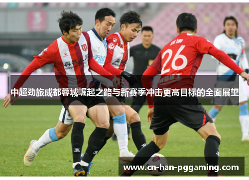 中超劲旅成都蓉城崛起之路与新赛季冲击更高目标的全面展望 中超劲旅成都蓉城崛起之路与新赛季冲击更高目标的全面展望
