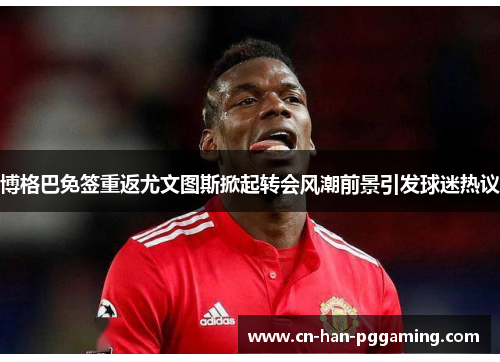 博格巴免签重返尤文图斯掀起转会风潮前景引发球迷热议 博格巴免签重返尤文图斯掀起转会风潮前景引发球迷热议