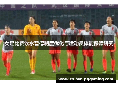 女足比赛饮水暂停制度优化与运动员体能保障研究 女足比赛饮水暂停制度优化与运动员体能保障研究