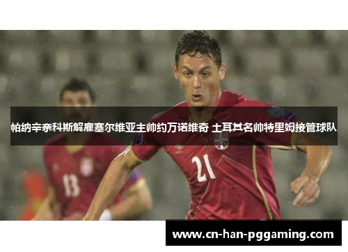 帕纳辛奈科斯解雇塞尔维亚主帅约万诺维奇 土耳其名帅特里姆接管球队 帕纳辛奈科斯解雇塞尔维亚主帅约万诺维奇 土耳其名帅特里姆接管球队