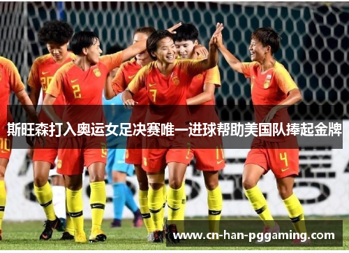 斯旺森打入奥运女足决赛唯一进球帮助美国队捧起金牌 斯旺森打入奥运女足决赛唯一进球帮助美国队捧起金牌